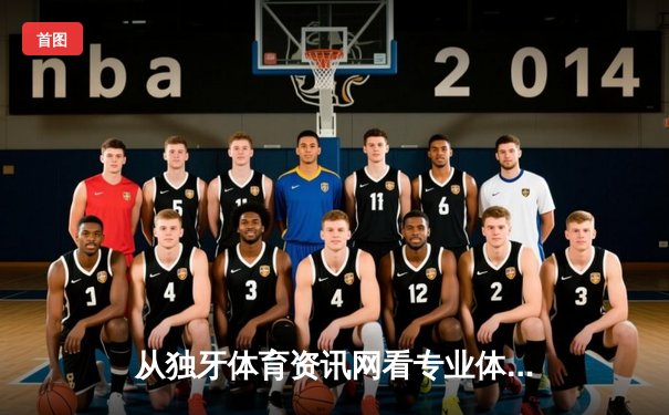 从独牙体育资讯网看专业体育门户的三大核心价值