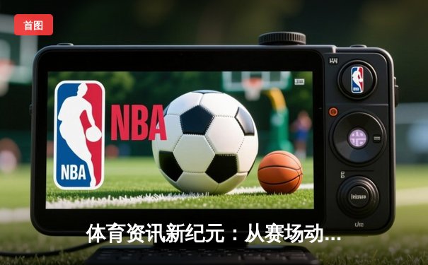 体育资讯新纪元：从赛场动态到生活方式的数字革命
