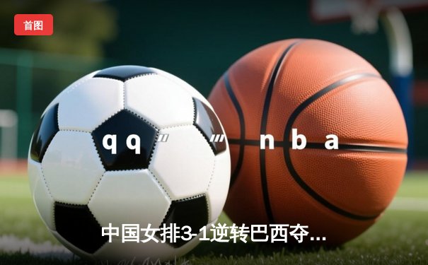 中国女排3-1逆转巴西夺VNL开门红 李盈莹28分冠全场