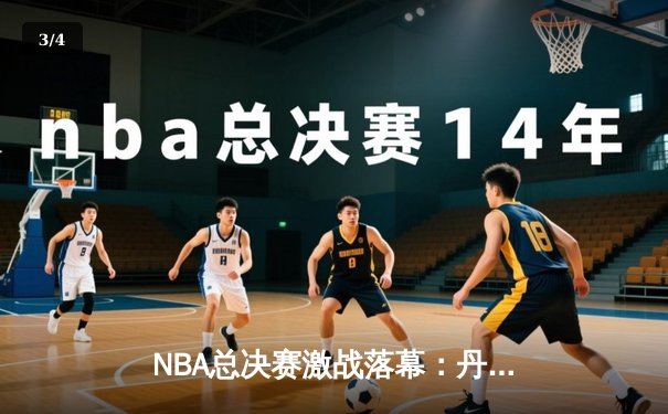 NBA总决赛激战落幕：丹佛掘金4-1力克迈阿密热火，约基奇荣膺FMVP - 3