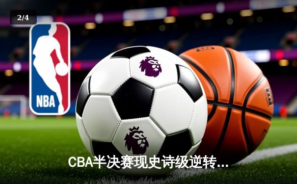 CBA半决赛现史诗级逆转！辽宁本钢加时险胜广东宏远 赵继伟33分定乾坤 - 2