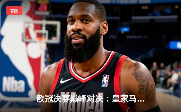 欧冠决赛巅峰对决：皇家马德里加时赛3-2绝杀拜仁慕尼黑，本泽马帽子戏法封神