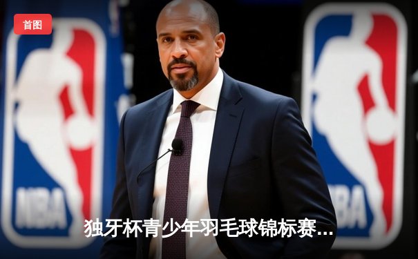 独牙杯青少年羽毛球锦标赛落幕 林锐横扫对手夺冠创赛事纪录