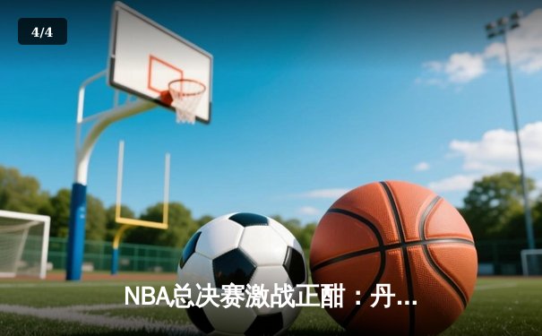 NBA总决赛激战正酣：丹佛掘金主场力克迈阿密热火，约基奇三双统治攻防 - 4