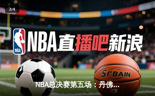 NBA总决赛第五场：丹佛掘金逆转迈阿密热火，约基奇三双率队夺赛点 - 2