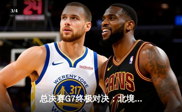 总决赛G7终极对决：北境之王绝杀卫冕，猛龙险胜勇士首夺NBA总冠军 - 3