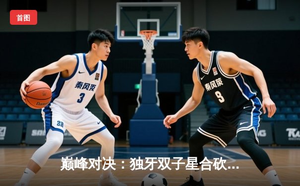 巅峰对决：独牙双子星合砍72分，率队加时险胜宿敌勇猛队