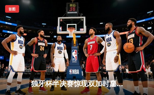 独牙杯半决赛惊现双加时鏖战 雷霆青年军逆转卫冕冠军掘金