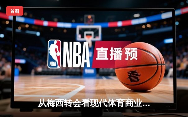 从梅西转会看现代体育商业逻辑：巨星效应如何重塑足球经济版图