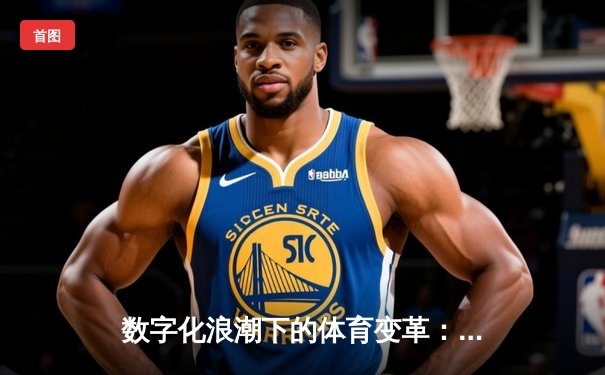 数字化浪潮下的体育变革：从数据驱动到沉浸式观赛新体验