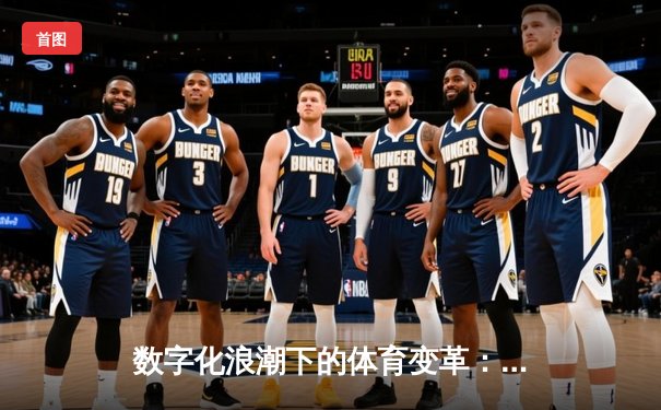 数字化浪潮下的体育变革：从数据驱动到沉浸式观赛新体验